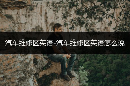 汽车维修区英语-汽车维修区英语怎么说